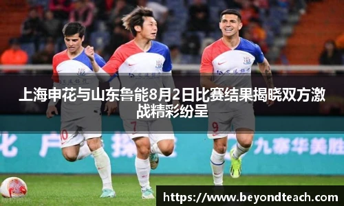 上海申花与山东鲁能8月2日比赛结果揭晓双方激战精彩纷呈
