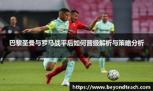 巴黎圣曼与罗马战平后如何晋级解析与策略分析